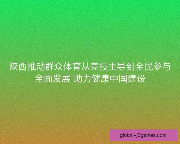 陕西推动群众体育从竞技主导到全民参与全面发展 助力健康中国建设