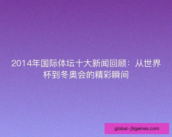 2014年国际体坛十大新闻回顾：从世界杯到冬奥会的精彩瞬间