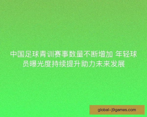 中国足球青训赛事数量不断增加 年轻球员曝光度持续提升助力未来发展