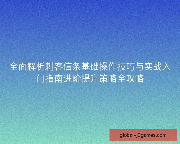 全面解析刺客信条基础操作技巧与实战入门指南进阶提升策略全攻略