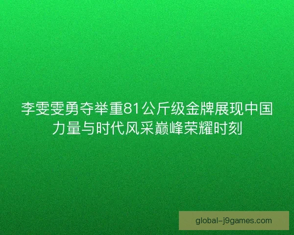 李雯雯勇夺举重81公斤级金牌展现中国力量与时代风采巅峰荣耀时刻