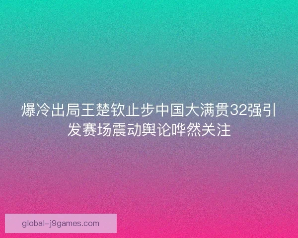 爆冷出局王楚钦止步中国大满贯32强引发赛场震动舆论哗然关注