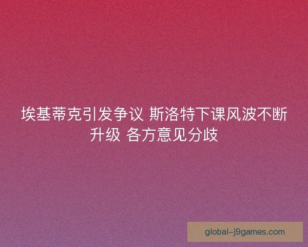 埃基蒂克引发争议 斯洛特下课风波不断升级 各方意见分歧